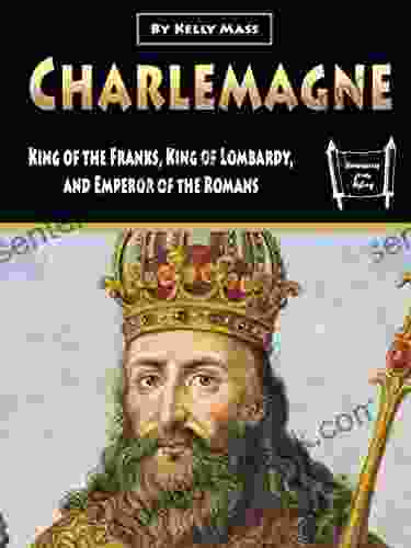 Charlemagne: King Of The Franks King Of Lombardy And Emperor Of The Romans