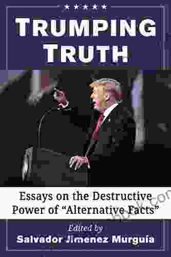 Trumping Truth: Essays on the Destructive Power of Alternative Facts