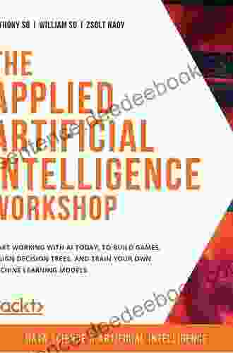 The Applied Artificial Intelligence Workshop: Start Working With AI Today To Build Games Design Decision Trees And Train Your Own Machine Learning Models