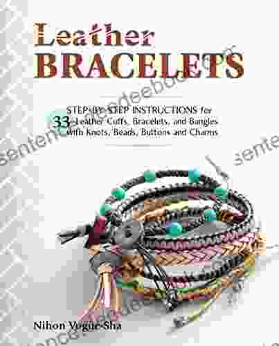 Leather Bracelets: Step By Step Instructions For 33 Leather Cuffs Bracelets And Bangles With Knots Beads Buttons And Charms