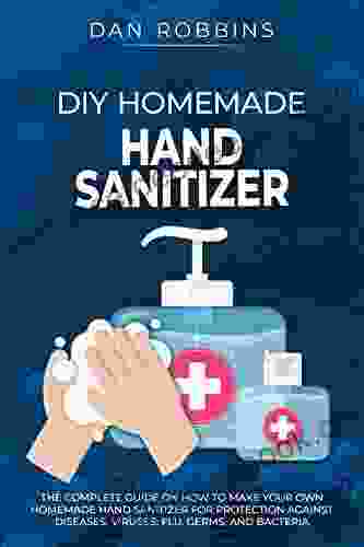 DIY HOMEMADE HAND SANITIZER: The Complete Guide On How To Make Your Own Homemade Hand Sanitizer For Protection Against Diseases Viruses Flu Germs And Bacteria (Pandemic Survival 2)