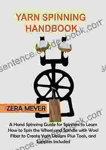 Yarn Spinning Handbook: A Hand Spinning Guide For Spinners To Learn How To Spin The Wheel Or Spindle With Wool Fiber To Create Yarn Designs Plus Tools And Supplies Included