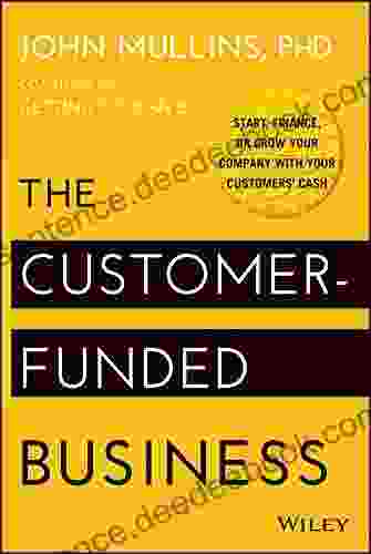 The Customer Funded Business: Start Finance Or Grow Your Company With Your Customers Cash