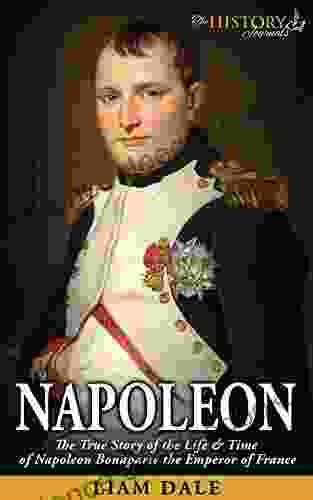 Napoleon: The True Story Of The Life Time Of Napoleon Bonaparte The Emperor Of France (HISTORY S GREATEST FIGURES)