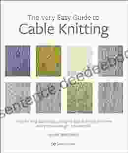 The Very Easy Guide To Cable Knitting: Step By Step Techniques Easy To Follow Stitch Patterns And Projects To Get You Started